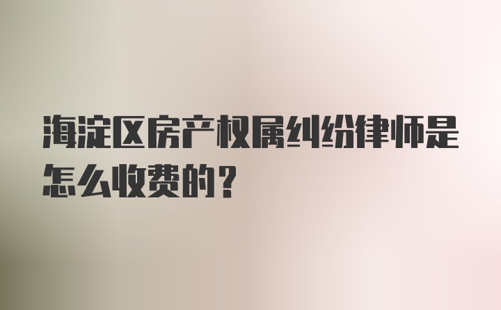 海淀区房产权属纠纷律师是怎么收费的？