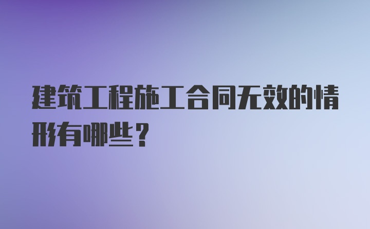 建筑工程施工合同无效的情形有哪些？