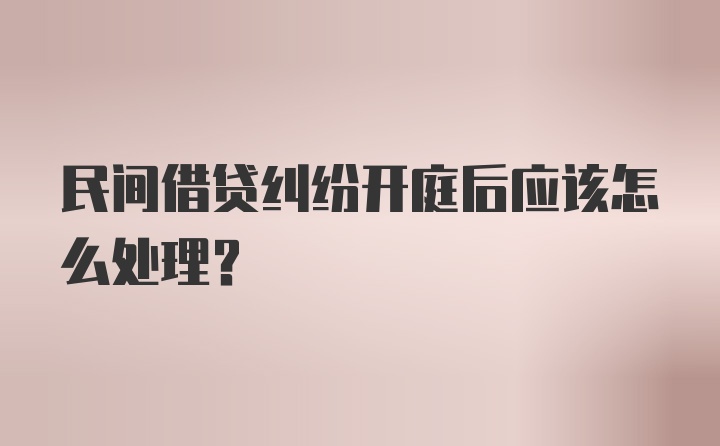 民间借贷纠纷开庭后应该怎么处理？