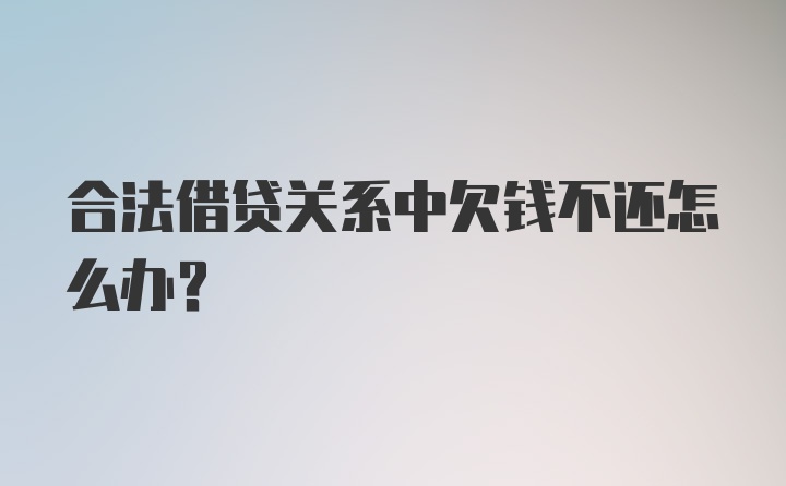 合法借贷关系中欠钱不还怎么办?