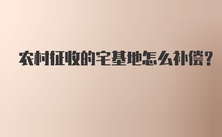 农村征收的宅基地怎么补偿？