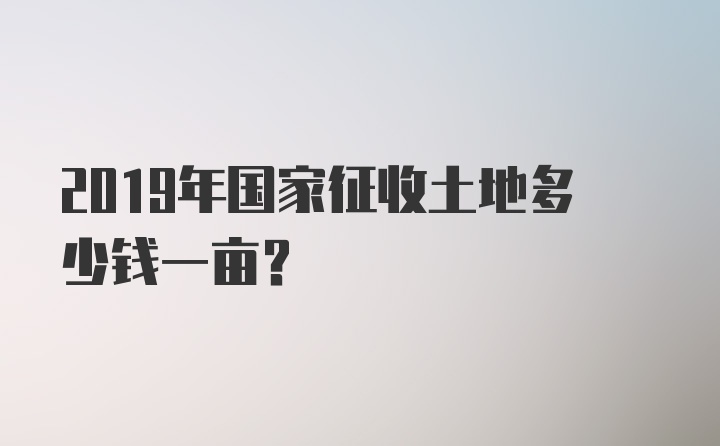 2019年国家征收土地多少钱一亩？