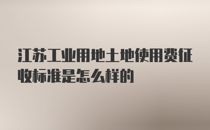 江苏工业用地土地使用费征收标准是怎么样的