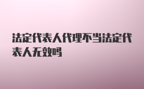 法定代表人代理不当法定代表人无效吗