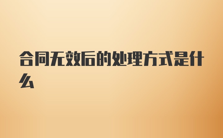 合同无效后的处理方式是什么