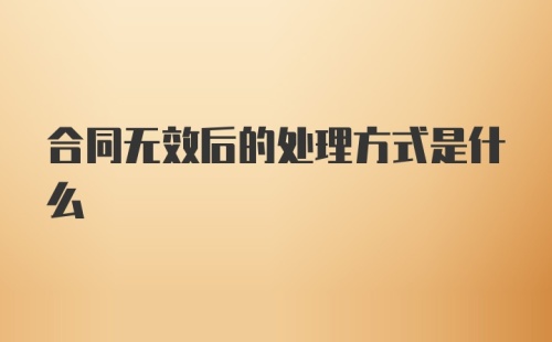 合同无效后的处理方式是什么