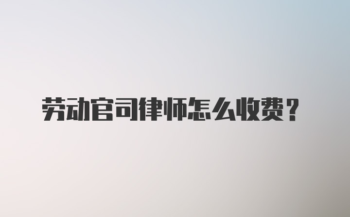 劳动官司律师怎么收费？