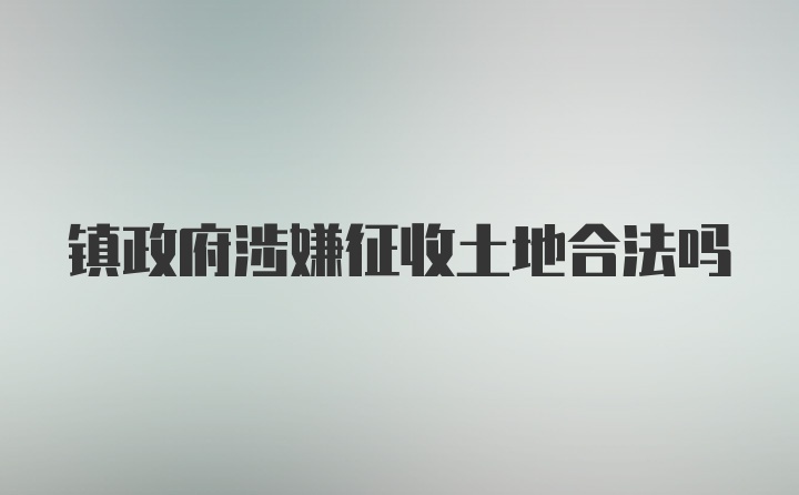 镇政府涉嫌征收土地合法吗