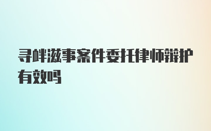 寻衅滋事案件委托律师辩护有效吗