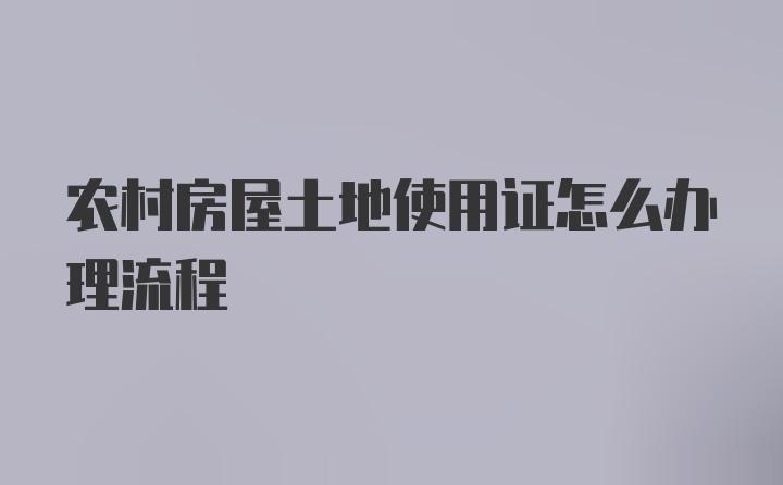 农村房屋土地使用证怎么办理流程