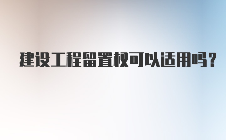 建设工程留置权可以适用吗？