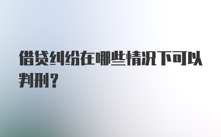 借贷纠纷在哪些情况下可以判刑？