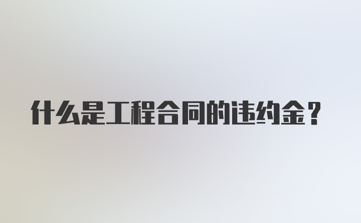 什么是工程合同的违约金？