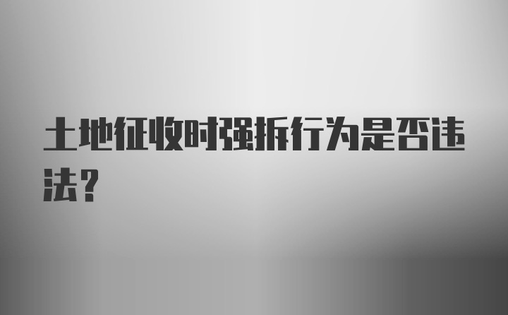 土地征收时强拆行为是否违法？