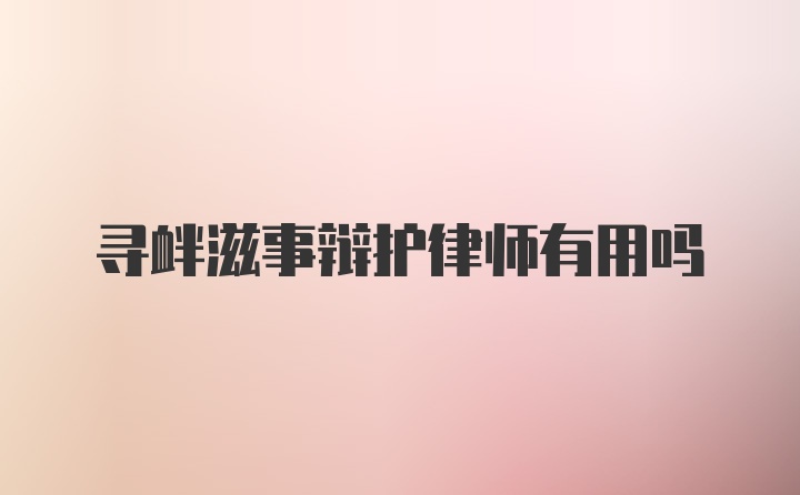 寻衅滋事辩护律师有用吗