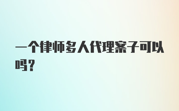 一个律师多人代理案子可以吗？