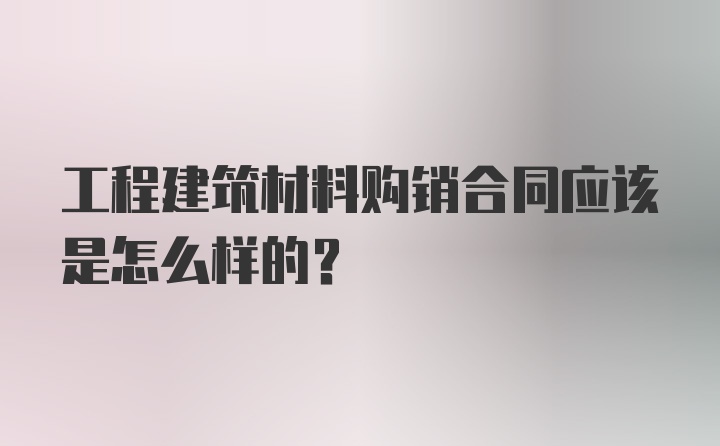 工程建筑材料购销合同应该是怎么样的?