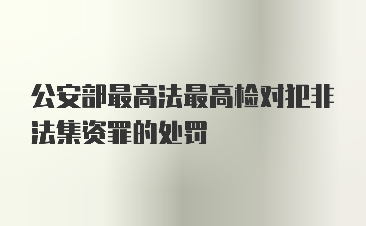 公安部最高法最高检对犯非法集资罪的处罚