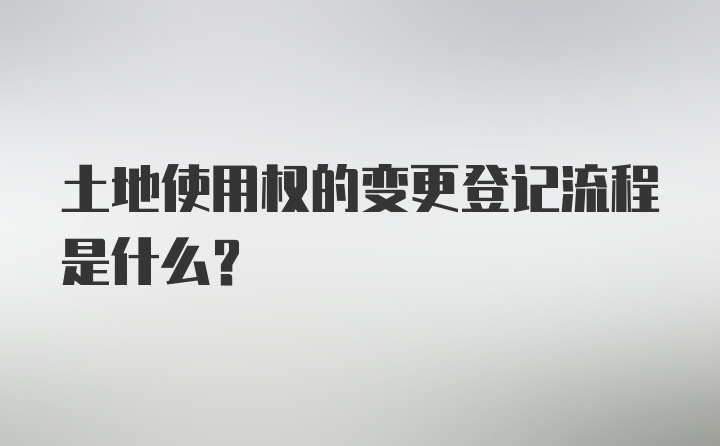 土地使用权的变更登记流程是什么？