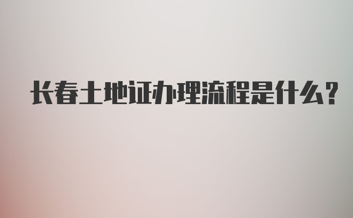 长春土地证办理流程是什么？