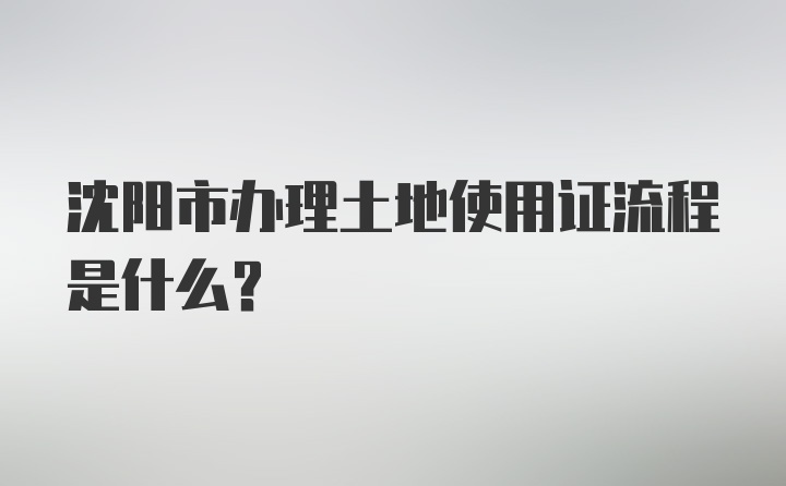 沈阳市办理土地使用证流程是什么？