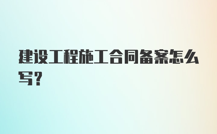 建设工程施工合同备案怎么写？