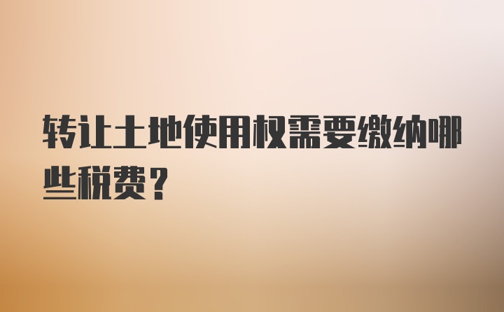 转让土地使用权需要缴纳哪些税费？