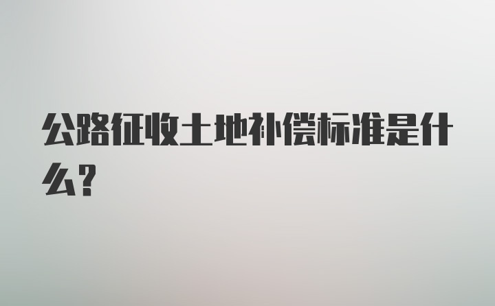 公路征收土地补偿标准是什么？