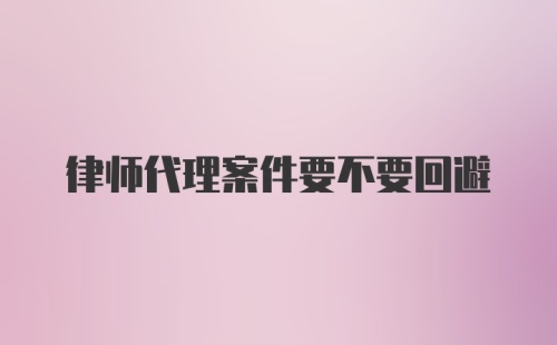 律师代理案件要不要回避