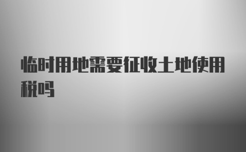 临时用地需要征收土地使用税吗