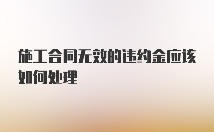 施工合同无效的违约金应该如何处理