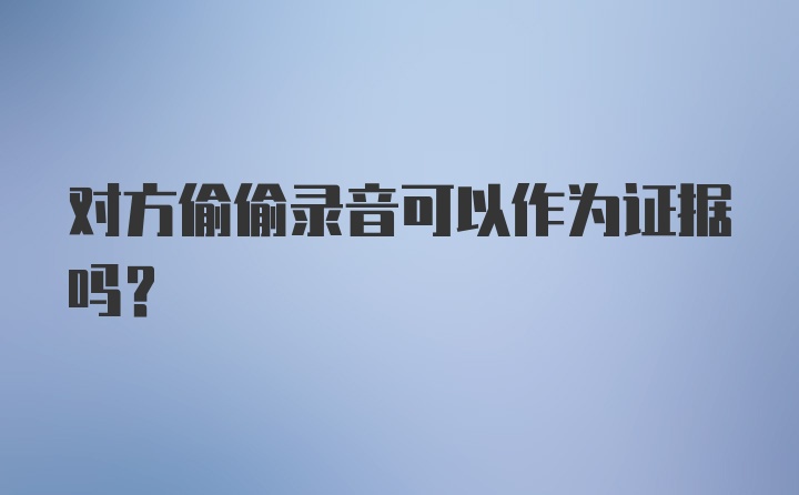 对方偷偷录音可以作为证据吗？