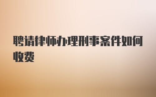 聘请律师办理刑事案件如何收费