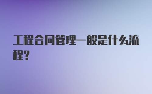 工程合同管理一般是什么流程？