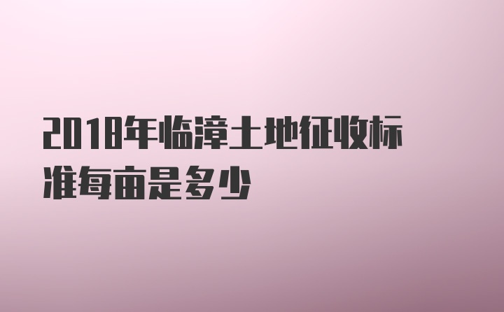 2018年临漳土地征收标准每亩是多少