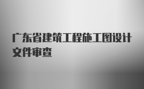 广东省建筑工程施工图设计文件审查