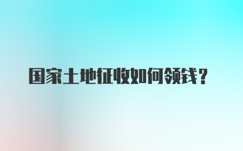 国家土地征收如何领钱？