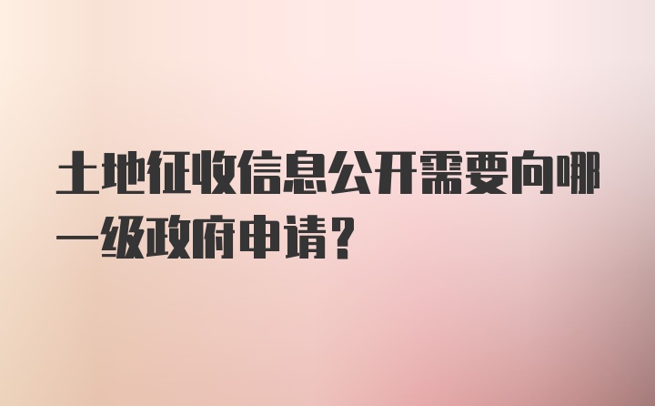 土地征收信息公开需要向哪一级政府申请?