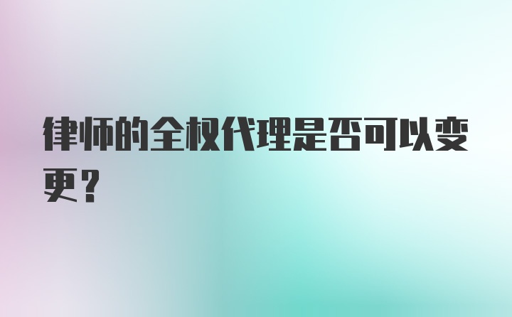 律师的全权代理是否可以变更?