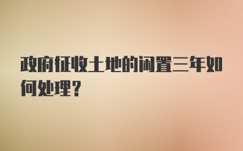 政府征收土地的闲置三年如何处理？