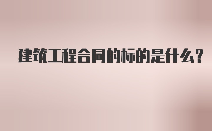 建筑工程合同的标的是什么？