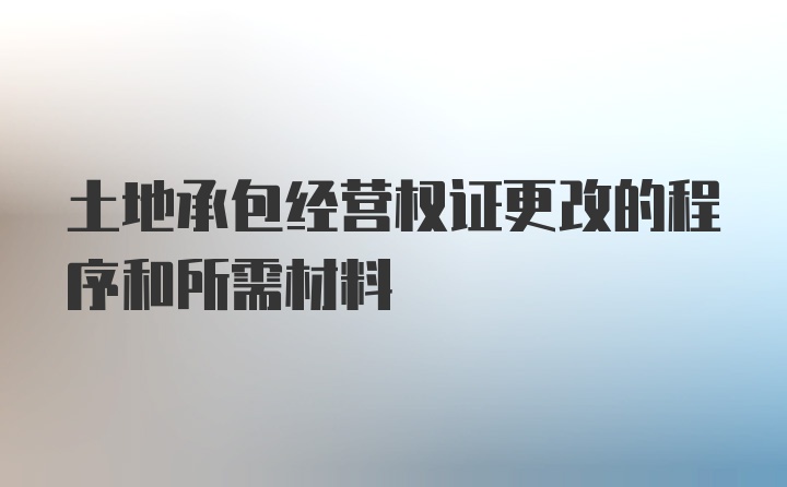 土地承包经营权证更改的程序和所需材料