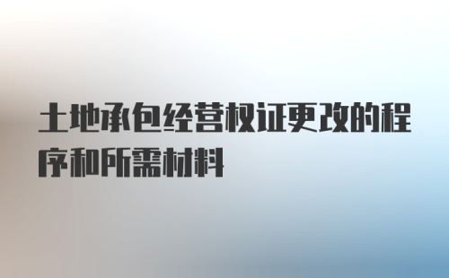 土地承包经营权证更改的程序和所需材料