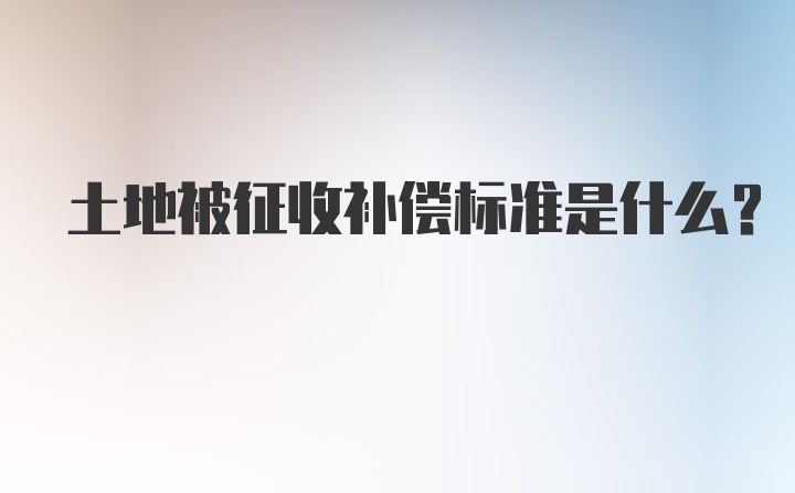 土地被征收补偿标准是什么？