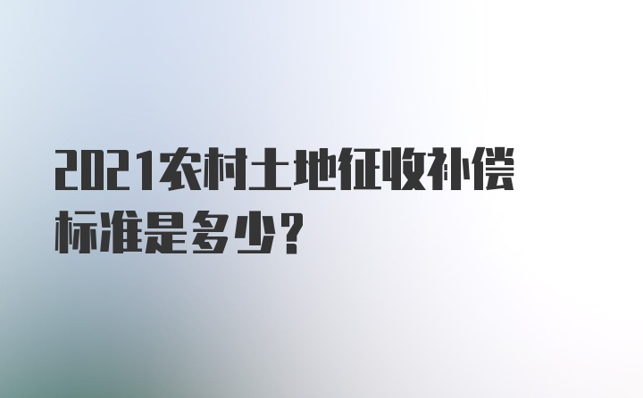 2021农村土地征收补偿标准是多少？