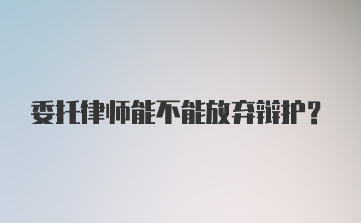 委托律师能不能放弃辩护？