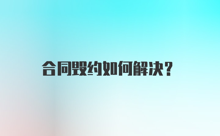 合同毁约如何解决？