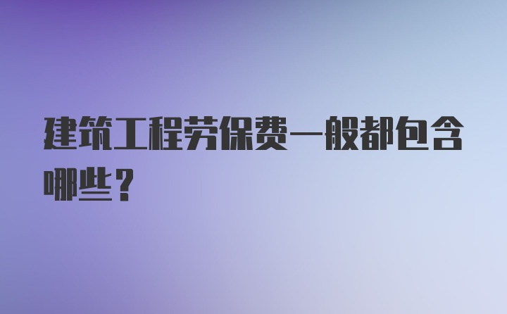 建筑工程劳保费一般都包含哪些?