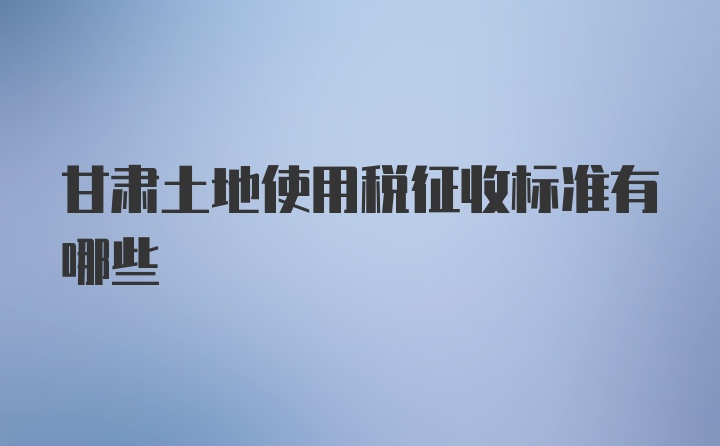 甘肃土地使用税征收标准有哪些