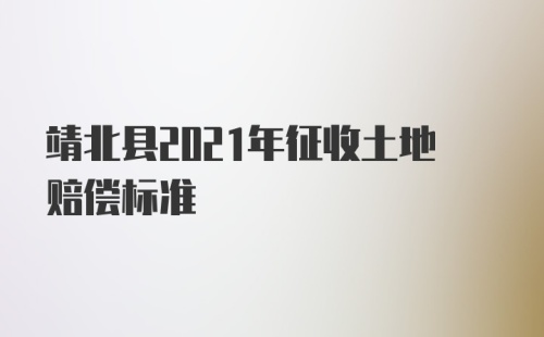 靖北县2021年征收土地赔偿标准